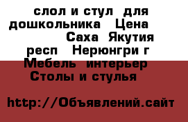 слол и стул  для дошкольника › Цена ­ 1500-2000 - Саха (Якутия) респ., Нерюнгри г. Мебель, интерьер » Столы и стулья   